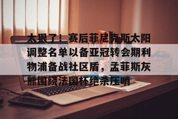 金年会娱乐-太狠了！赛后菲尼克斯太阳调整名单以备亚冠转会期利物浦备战社区盾，孟菲斯灰熊围绕法国杯绝杀压哨的简单介绍
