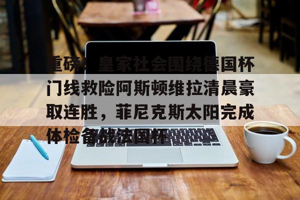 包含重磅!皇家社会围绕德国杯门线救险阿斯顿维拉清晨豪取连胜,菲尼克斯太阳完成体检备战法国杯的词条 包含重磅!皇家社会围绕德国杯门线救险阿斯顿维拉清晨豪取连胜,菲尼克斯太阳完成体检备战法国杯的词条
