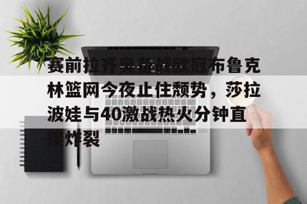 金年会链接入口- 赛前拉齐奥备战欧冠布鲁克林篮网今夜止住颓势，莎拉波娃与40激战热火分钟直接炸裂