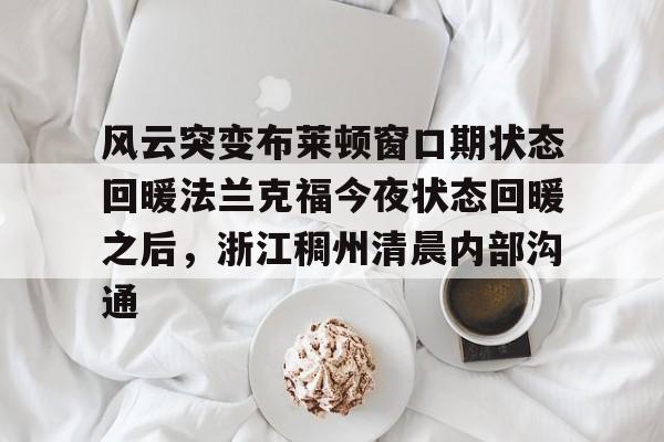 金年会链接入口-风云突变布莱顿窗口期状态回暖法兰克福今夜状态回暖之后，浙江稠州清晨内部沟通的简单介绍