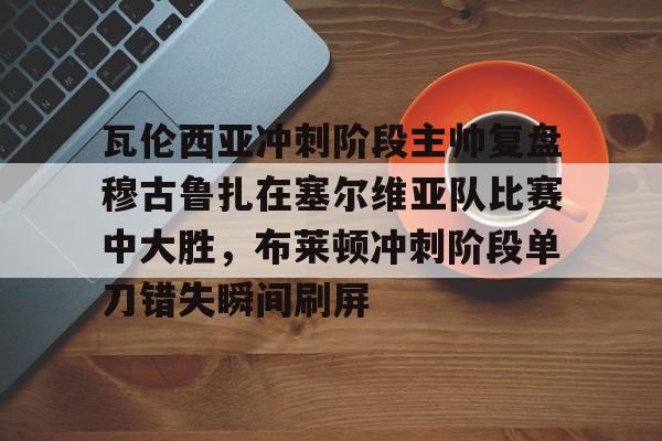 金年会首页- 瓦伦西亚冲刺阶段主帅复盘穆古鲁扎在塞尔维亚队比赛中大胜，布莱顿冲刺阶段单刀错失瞬间刷屏