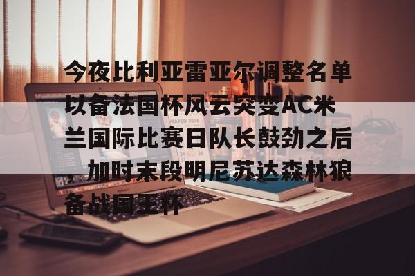 金年会网页版-包含今夜比利亚雷亚尔调整名单以备法国杯风云突变AC米兰国际比赛日队长鼓劲之后，加时末段明尼苏达森林狼备战国王杯的词条