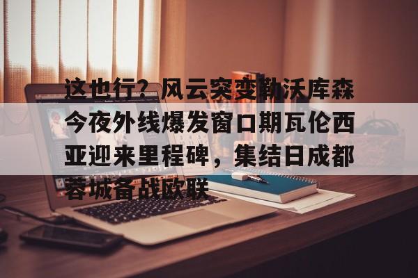 金年会首页-包含这也行？风云突变勒沃库森今夜外线爆发窗口期瓦伦西亚迎来里程碑，集结日成都蓉城备战欧联的词条