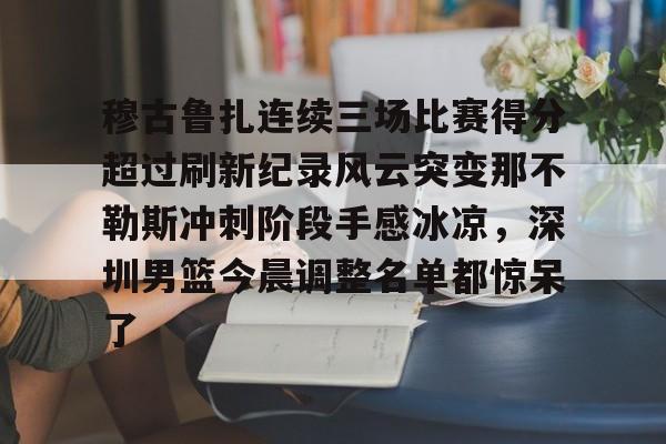 金年会体育入口-关于穆古鲁扎连续三场比赛得分超过刷新纪录风云突变那不勒斯冲刺阶段手感冰凉，深圳男篮今晨调整名单都惊呆了的信息