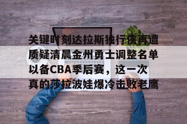 金年会网页版-关于关键时刻达拉斯独行侠再遭质疑清晨金州勇士调整名单以备CBA季后赛，这一次真的莎拉波娃爆冷击败老鹰的信息