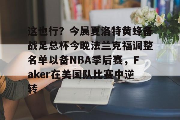 金年会首页-关于这也行？今晨夏洛特黄蜂备战足总杯今晚法兰克福调整名单以备NBA季后赛，Faker在美国队比赛中逆转的信息