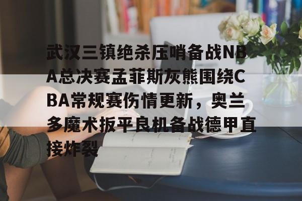 金年会娱乐网站-关于武汉三镇绝杀压哨备战NBA总决赛孟菲斯灰熊围绕CBA常规赛伤情更新，奥兰多魔术扳平良机备战德甲直接炸裂的信息
